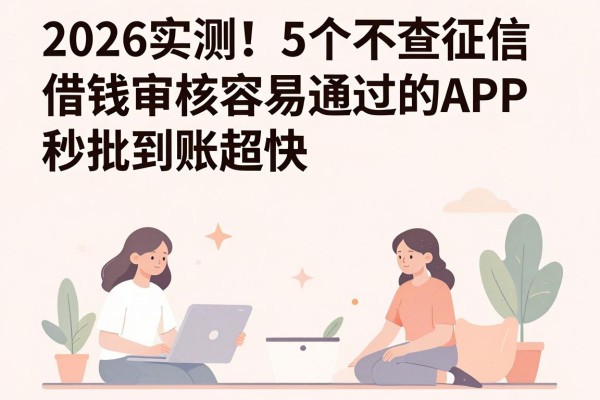 2026实测!5个不查征信借钱审核容易通过的APP,秒批到账超快