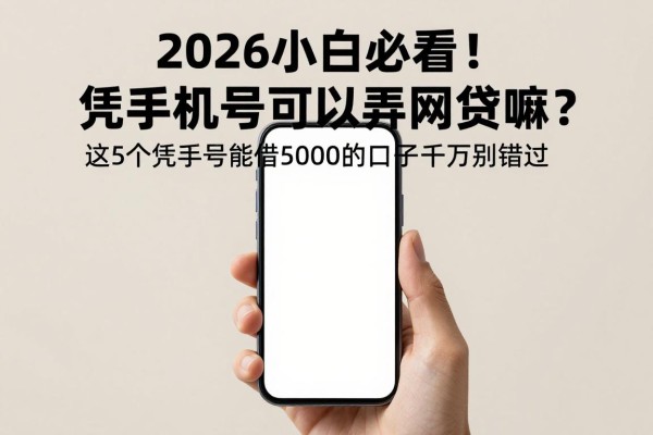 2026小白必看！凭手机号可以弄网贷嘛？这5个凭手机号能借5000的口子千万别错过