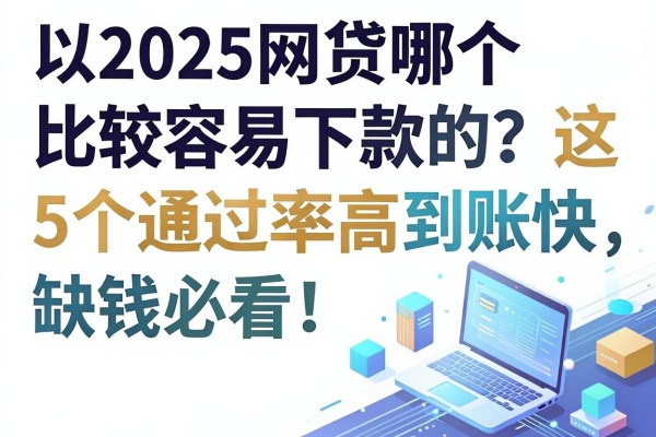 2025网贷哪个比较容易下款的？这5个通过率高到账快，缺钱必看！