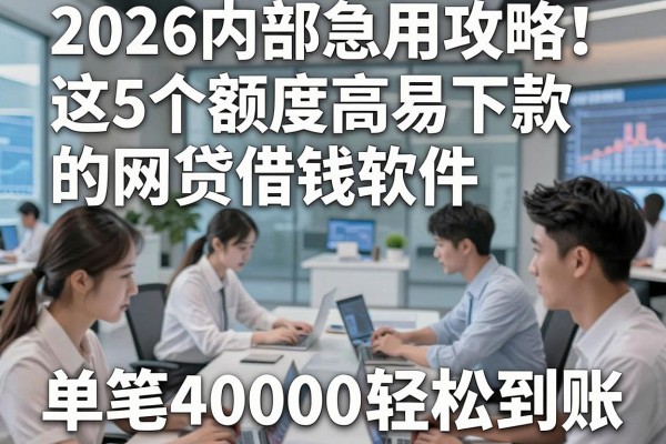 2026内部急用攻略！这5个额度高易下款的网贷借钱软件，单笔40000轻松到账