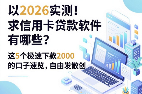 2026实测!求信用卡贷款软件有哪些?这5个极速下款2000的口子速览