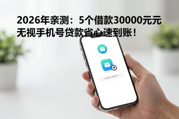 2026年亲测：5个借款30000元无视手机号的贷款软件，省事省心快速到账！