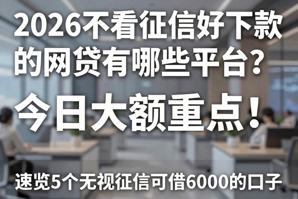 2026不看征信好下款的网贷有哪些平台？今日大额重点！速览5个无视征信可借6000的口子