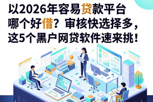 2026年容易贷款平台哪个好借?审核快选择多,这5个黑户网贷软件速来挑!