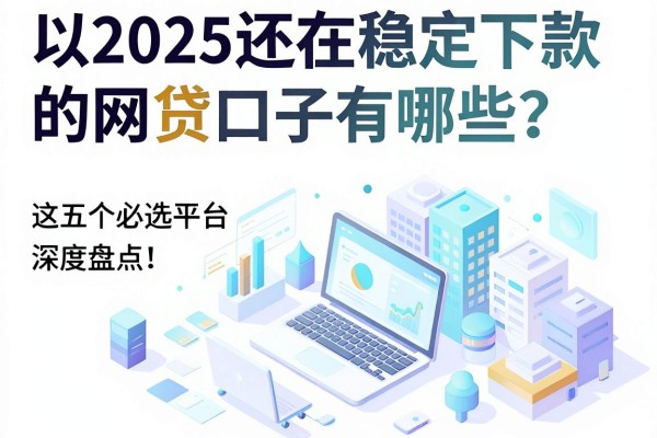 2025还在稳定下款的网贷口子有哪些?这五个必选平台深度盘点!