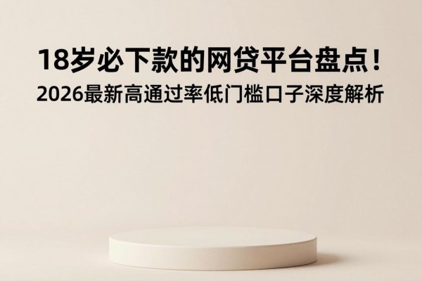 18岁必下款的网贷平台盘点!2026最新高通过率低门槛口子深度解析