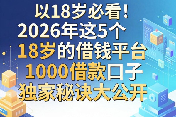 18岁必看！2026年这5个18岁的借钱平台1000借款口子独家秘诀大公开
