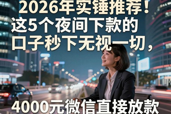 2026年实锤推荐!这5个夜间下款的口子秒下无视一切,4000元微信直接放款
