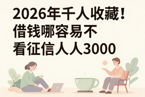 2026年千人收藏！借钱哪容易不看征信人人3000，这5个软件借款4000对征信要求不高