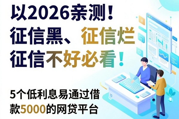 2026亲测!征信黑、征信烂、征信不好必看:5个低利息易通过借款5000的网贷平台