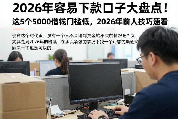 2026年容易下款口子大盘点！这5个5000借款门槛低，2026年前人技巧速看