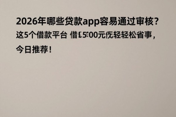 2026年哪些贷款app容易通过审核？这5个借款平台借1500元轻松省事，今日推荐！
