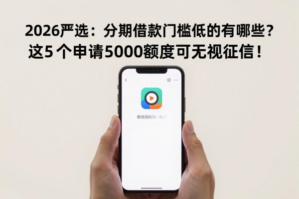 2026严选：分期借款app门槛低的有哪些？这5个申请5000额度可无视征信！