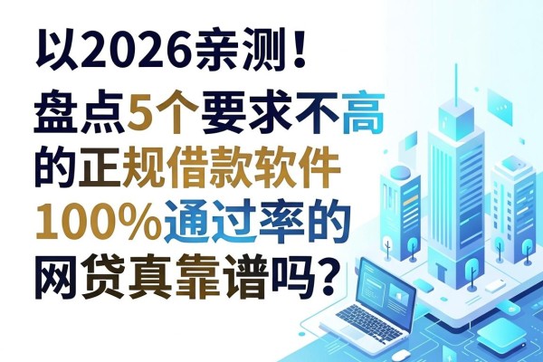 2026亲测！盘点5个要求不高的正规借款软件，100%通过率的网贷真靠谱吗？