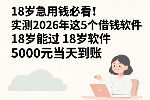 18岁急用钱必看!实测2026年这5个借钱软件18岁能过,5000元当天到账