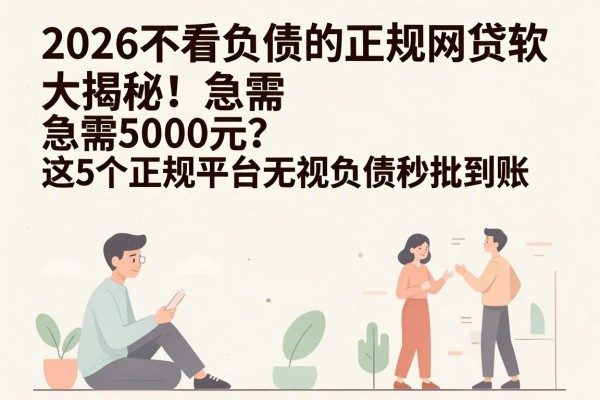 2026不看负债的正规网贷软件大揭秘！急需5000元？这5个正规平台无视负债秒批到账