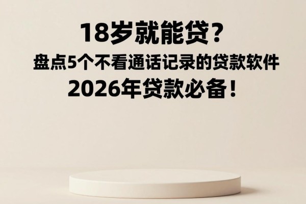 18岁就能贷?盘点5个不看通话记录的贷款软件,2026年贷款必备!