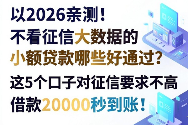 2026亲测!不看征信大数据的小额贷款哪些好通过?这5个口子对征信要求不高,借款20000秒到账!