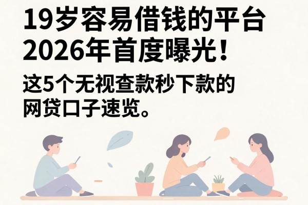 19岁容易借钱的平台2026年首度曝光!这5个无视查款秒下款的网贷口子速览