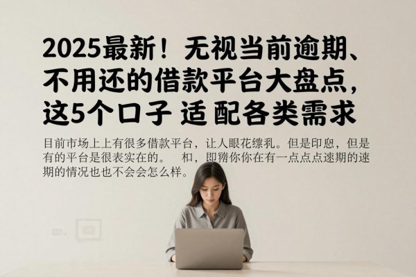 2025最新！无视当前逾期、不用还的借款平台大盘点，这5个口子适配各类需求