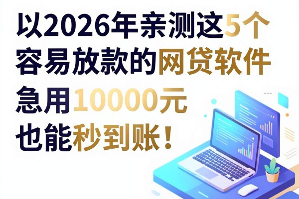 2026年亲测这5个容易放款的网贷软件，急用10000元也能秒到账！
