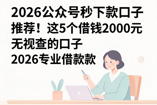 2026公众号秒下款口子推荐!这5个借钱2000元无视查的口子,2026专业借款技巧速学