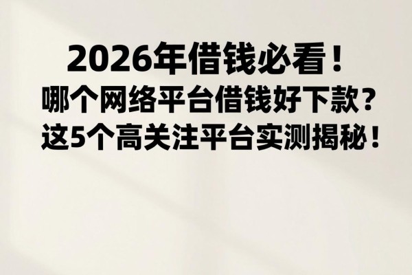 2026年借钱必看!哪个网络平台借钱好下款?这5个高关注度平台实测揭秘!