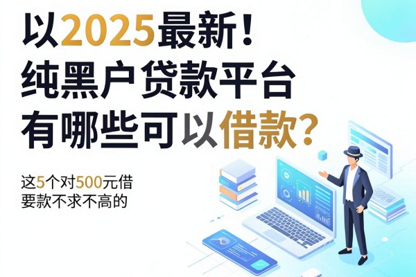2025最新！纯黑户贷款平台有哪些可以借款？这5个对500元借款要求不高的口子速看