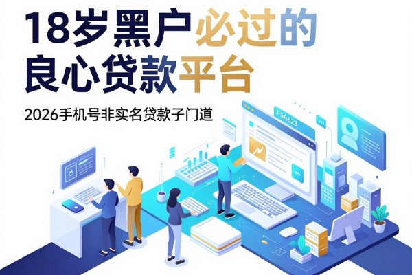 18岁黑户必过的良心贷款平台，2026手机号非实名贷款口子门道