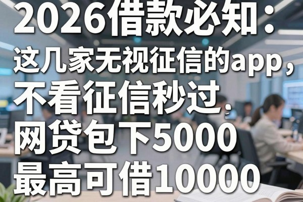 2026借款必知：这几家无视征信的app，不看征信秒过网贷包下5000，最高可借10000