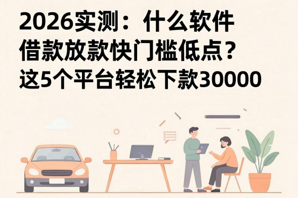 2026实测：什么软件借款放款快门槛低点？这5个平台轻松下款30000