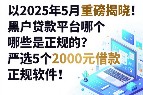 2025年5月重磅揭晓:黑户贷款平台哪个哪些是正规的?严选5个2000元借款正规软件!
