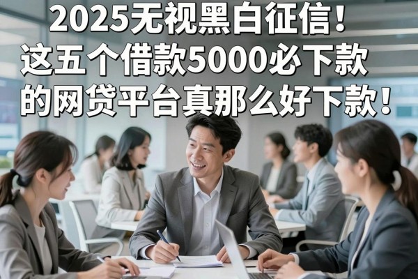 2025无视黑白征信！这五个借款5000必下款的网贷平台真那么好下款？