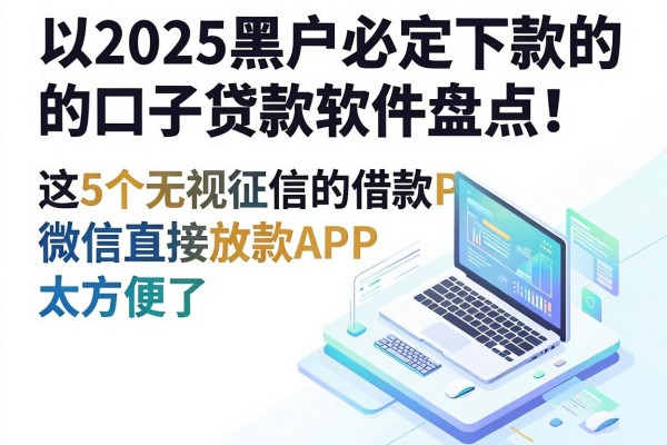 2025黑户必定下款的口子贷款软件盘点！这5个无视征信的借款APP，微信直接放款太方便了