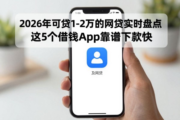 2026年可贷1-2万的网贷实时盘点！这5个借钱App靠谱下款快