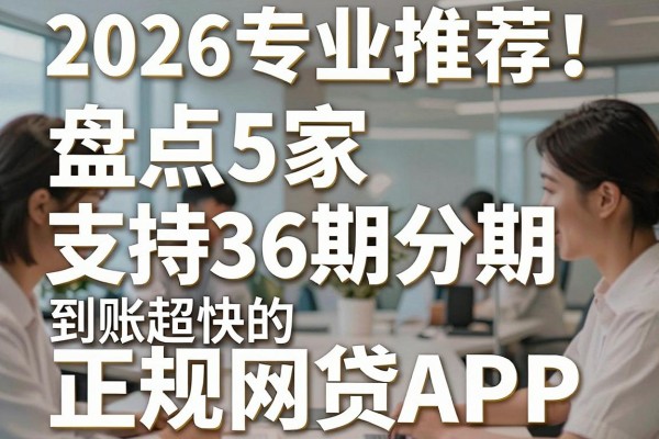 2026专业推荐！盘点5家支持36期分期、到账超快的正规网贷APP