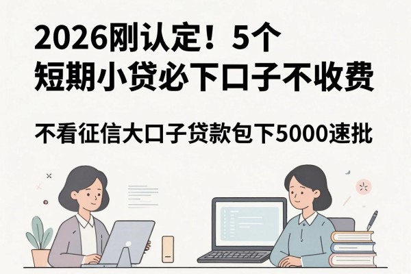 2026刚认定!5个短期小贷必下口子不收费,不看征信大口子贷款包下5000速批