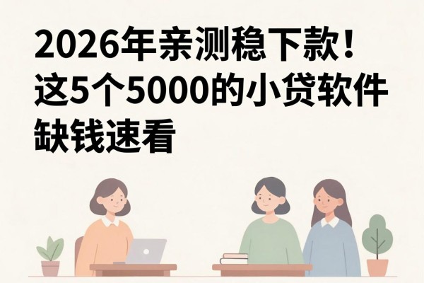 2026年亲测稳下款!这5个5000的小贷软件,缺钱速看