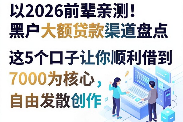 2026前辈亲测！黑户大额贷款渠道盘点，这5个口子让你顺利借到7000