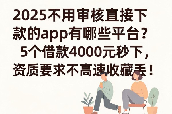 2025不用审核直接下款的app有哪些平台？这5个借款4000元秒下、资质要求不高速收藏防丢