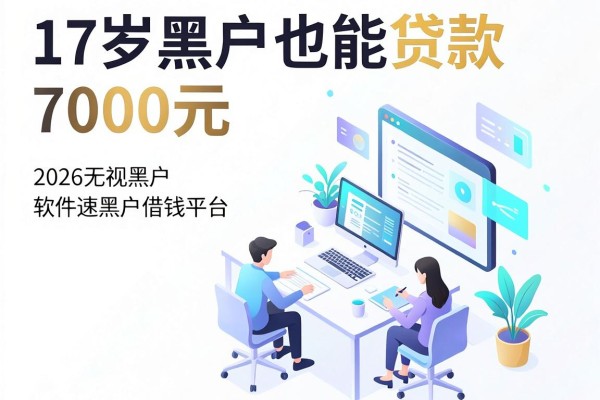 17岁黑户也能贷款7000元的软件速览，2026无视黑户借钱平台精选
