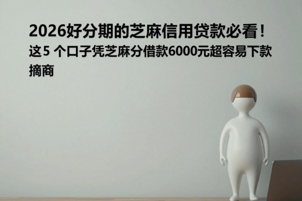 2026好分期的芝麻信用贷款必看!这5个口子凭芝麻分借款6000元超容易下款