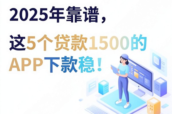 2025年靠谱的借钱app软件实测:这5个贷款1500的APP下款稳!