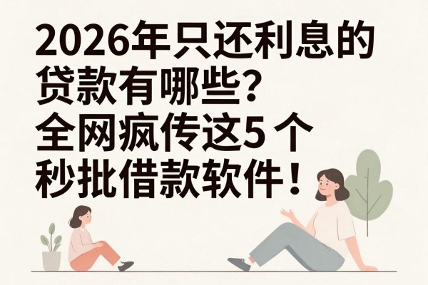 2026年只还利息的贷款有哪些？全网疯传这5个秒批借款软件！