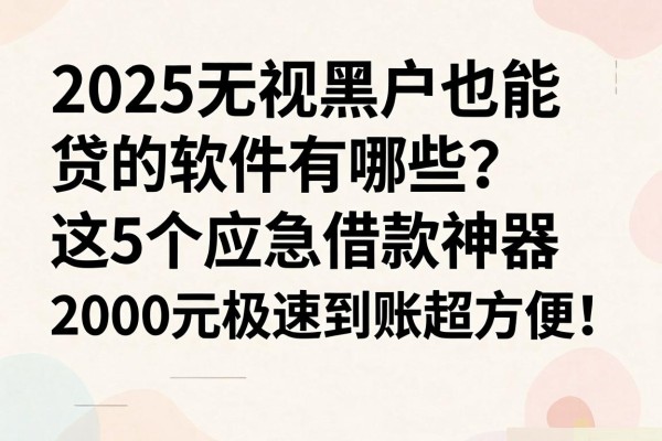 2025无视黑户也能贷的软件有哪些？这5个应急借款神器，2000元极速到账超方便！