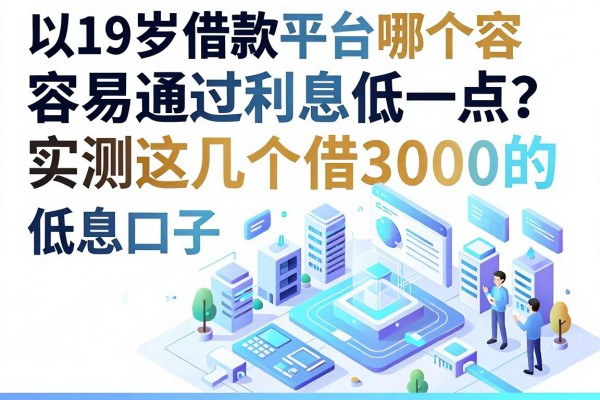 19岁借款平台哪个容易通过利息低一点？实测这几个借3000的低息口子