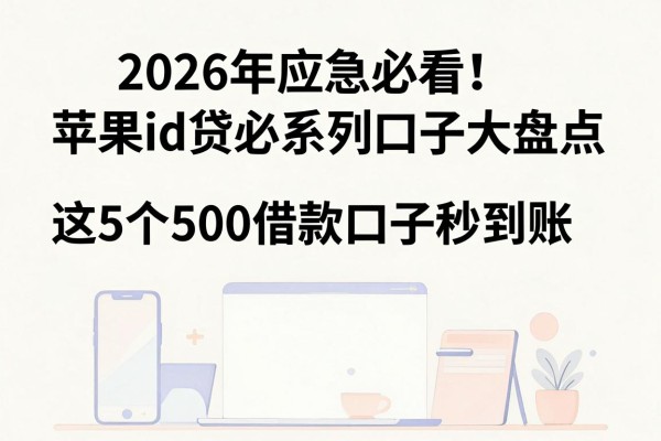 2026年应急必看!苹果id贷必系列口子大盘点,这5个500借款口子秒到账