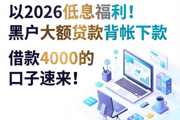 2026低息福利！黑户大额贷款背帐下款，借款4000的口子速来！