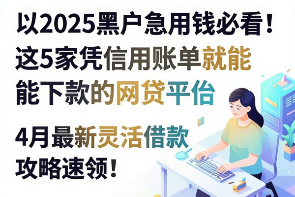 2025黑户急用钱必看！这5家凭信用账单就能下款的网贷平台，4月最新灵活借款攻略速领！