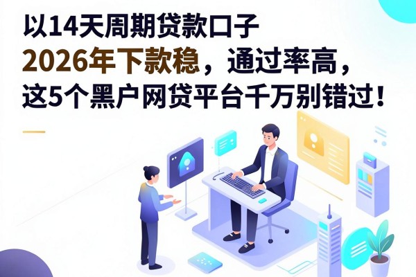 14天周期贷款口子2026年下款稳、通过率高,这5个黑户网贷平台千万别错过!
